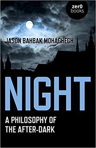 Night: A Philosophy of the After-Dark by Jason Bahbak Mohaghegh